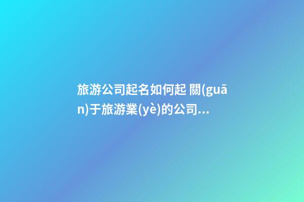 旅游公司起名如何起 關(guān)于旅游業(yè)的公司名字